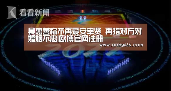 具惠善称不再爱安宰贤 再指对方对婚姻不忠|欧博官网注册