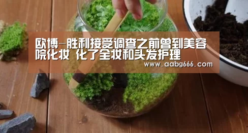 欧博-胜利接受调查之前曾到美容院化妆 化了全妆和头发护理(图2) 欧博官网