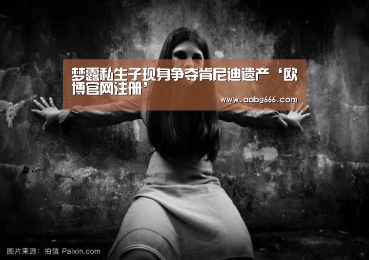 梦露私生子现身争夺肯尼迪遗产‘欧博官网注册’