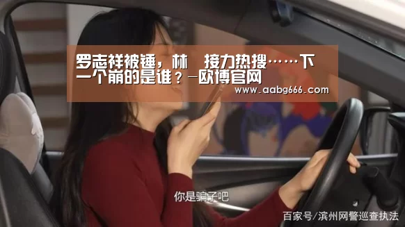 罗志祥被锤，林峯接力热搜……下一个崩的是谁？-欧博官网