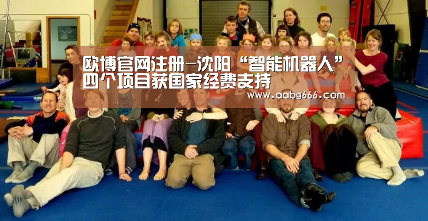 欧博官网注册-沈阳“智能机器人”四个项目获国家经费支持