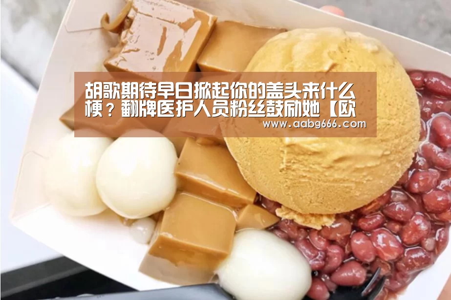 胡歌期待早日掀起你的盖头来什么梗？翻牌医护人员粉丝鼓励她【欧