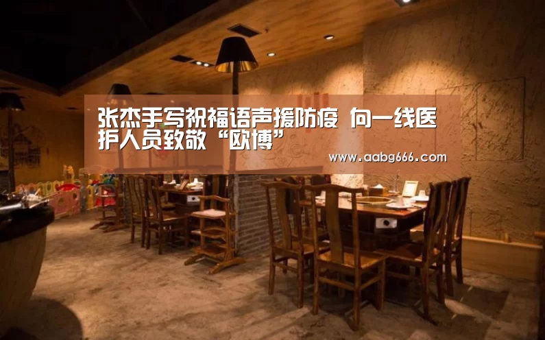 张杰手写祝福语声援防疫 向一线医护人员致敬“欧博”(图2) 欧博官网注册