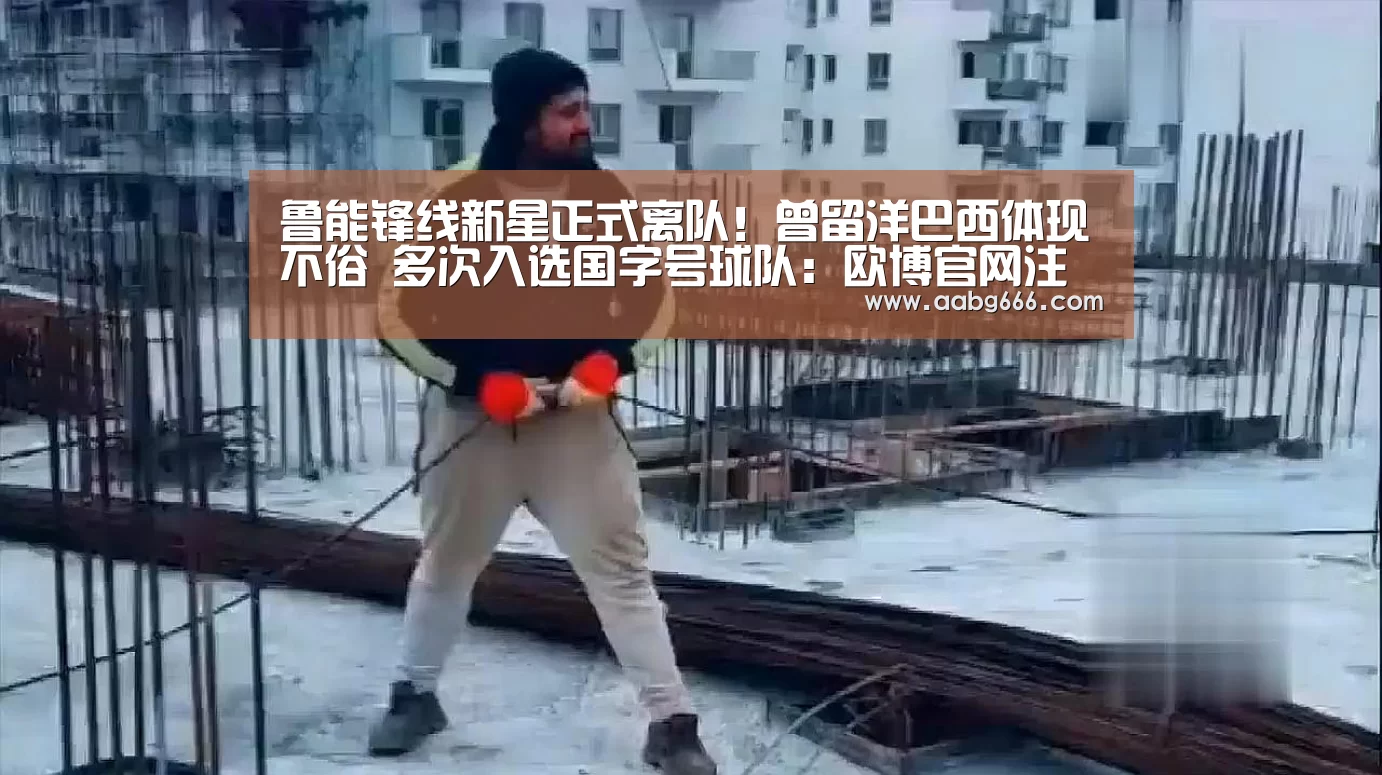 
鲁能锋线新星正式离队！曾留洋巴西体现不俗 多次入选国字号球