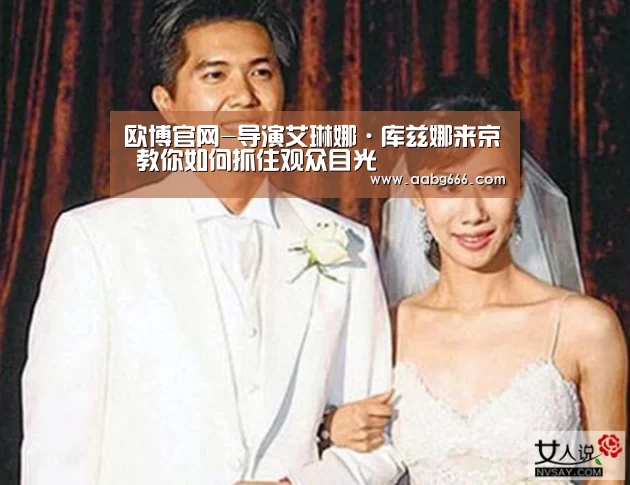 欧博官网-导演艾琳娜·库兹娜来京 教你如何抓住观众目光